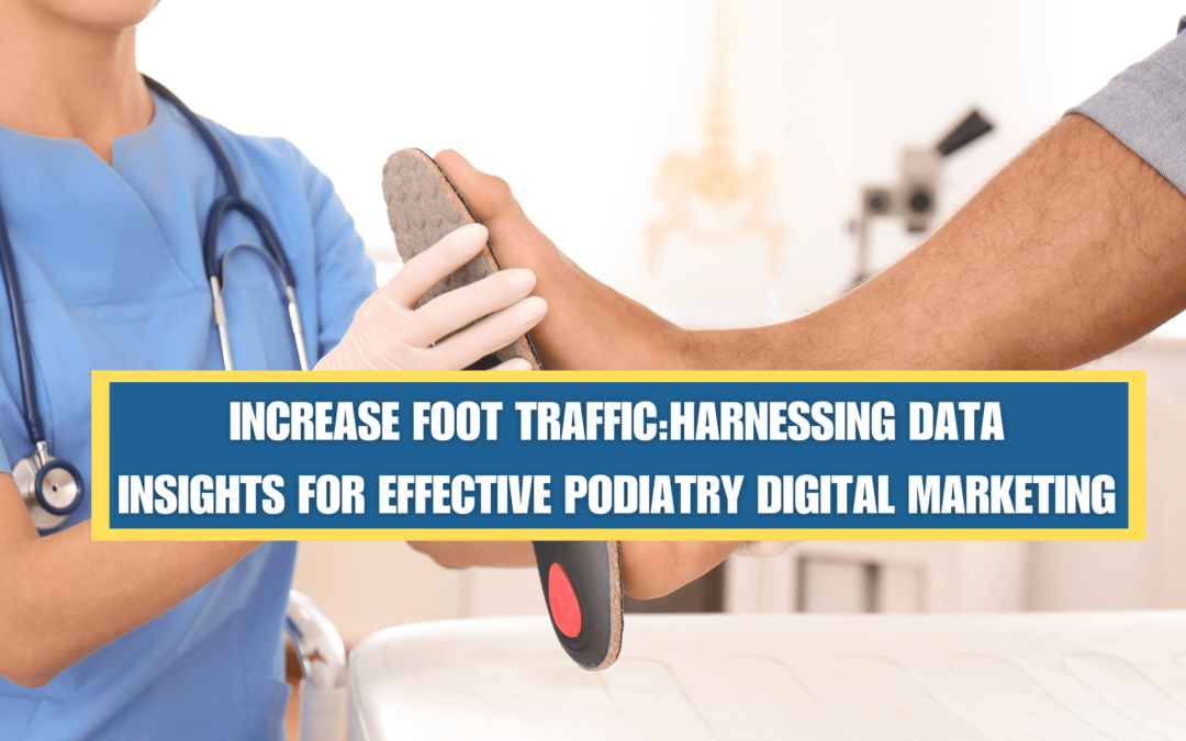 Increase Foot Traffic: Harnessing Data Insights for Effective Podiatry Digital Marketing